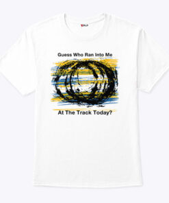 Guess Who Ran Into Me At The Track Today Shirt