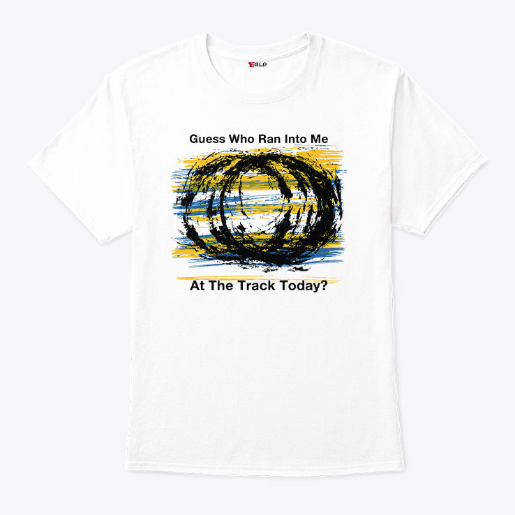 Guess Who Ran Into Me At The Track Today Shirt Guess Who Ran Into Me At The Track Today Shirt