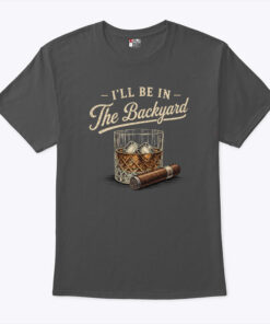 I’ll Be In The Backyard Cigar And Bourbon Lover Shirt