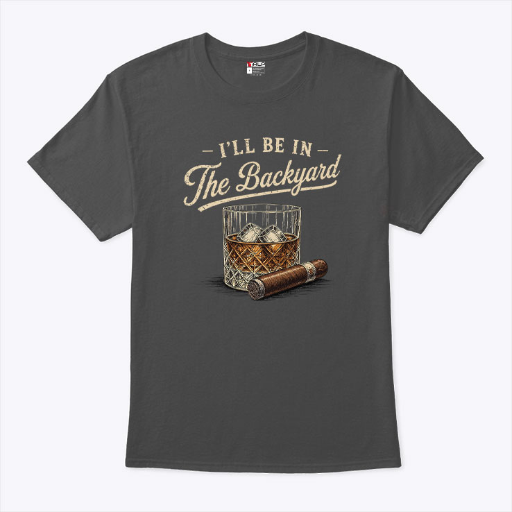 I'll Be In The Backyard Cigar And Bourbon Lover Shirt I'll Be In The Backyard Cigar And Bourbon Lover Shirt