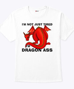 I’m Not Just Tired I’m Dragon Ass Shirt