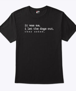 It Was Me I Let The Dogs Out They Asked Shirt