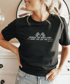 Kyle Busch Because You Never Know When The Last One Is T Shirt