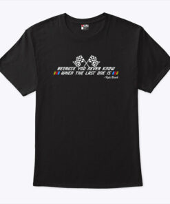 Kyle Busch Because You Never Know When The Last One Is T Shirt