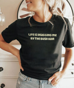 Life Is Dragging Me By The Bush Hair Shirt
