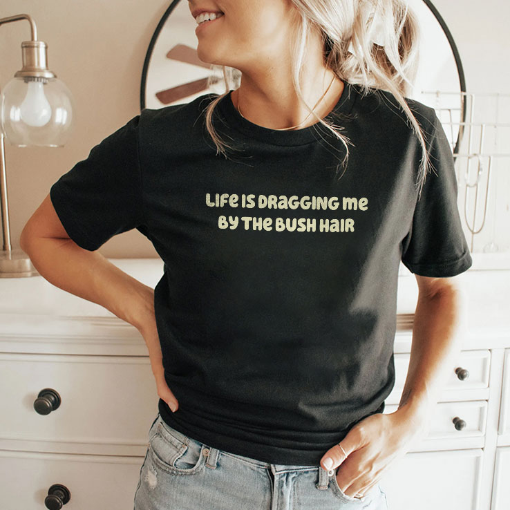 Life Is Dragging Me By The Bush Hair Shirt Life Is Dragging Me By The Bush Hair Shirt