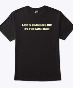 Life Is Dragging Me By The Bush Hair Shirt