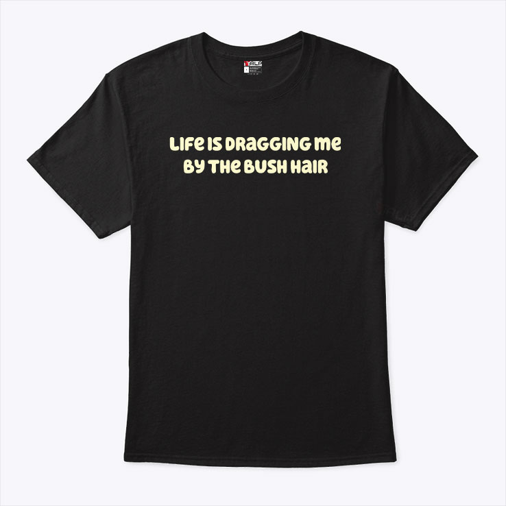 Life Is Dragging Me By The Bush Hair Shirt Life Is Dragging Me By The Bush Hair Shirt