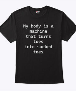 My Body Is A Machine That Turns Toes Into Sucked Toes Shirt My Body Is A Machine That Turns Toes Into Sucked Toes Shirt
