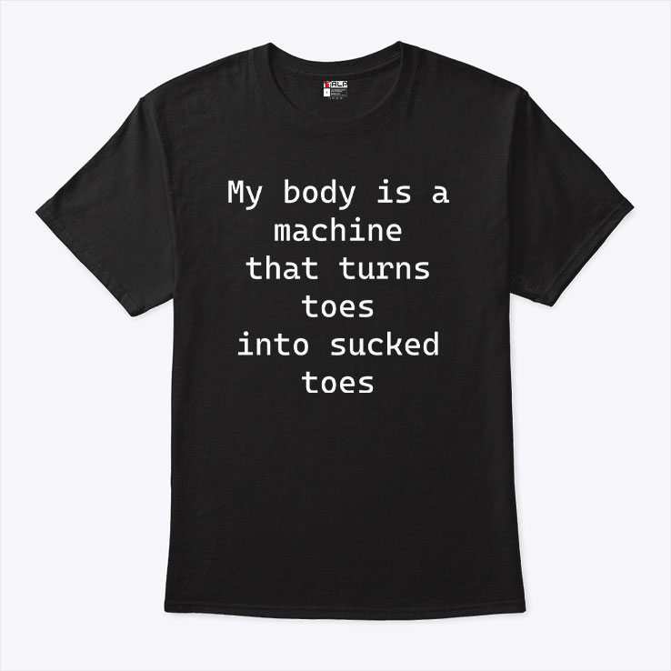 My Body Is A Machine That Turns Toes Into Sucked Toes Shirt My Body Is A Machine That Turns Toes Into Sucked Toes Shirt