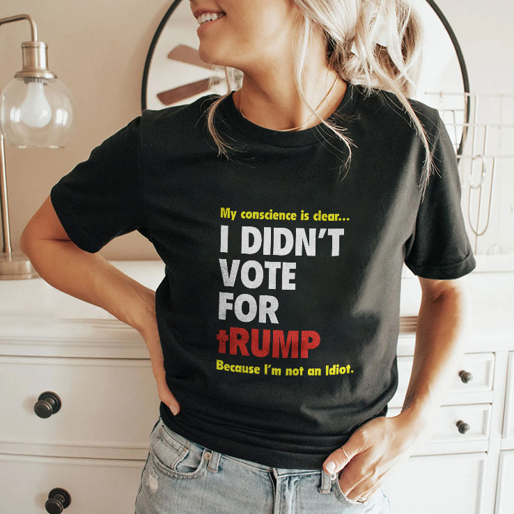 My Conscience Is Clear I Didn’t Vote For Trump Because I’m Not An Idiot Shirt My Conscience Is Clear I Didn’t Vote For Trump Because I’m Not An Idiot Shirt