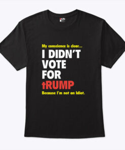 My Conscience Is Clear I Didn’t Vote For Trump Because I’m Not An Idiot Shirt