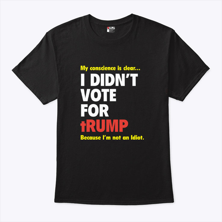 My Conscience Is Clear I Didn’t Vote For Trump Because I’m Not An Idiot Shirt My Conscience Is Clear I Didn’t Vote For Trump Because I’m Not An Idiot Shirt