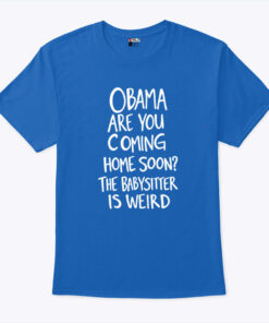 Obama Are You Coming Home Soon The Babysitter Is Weird Shirt