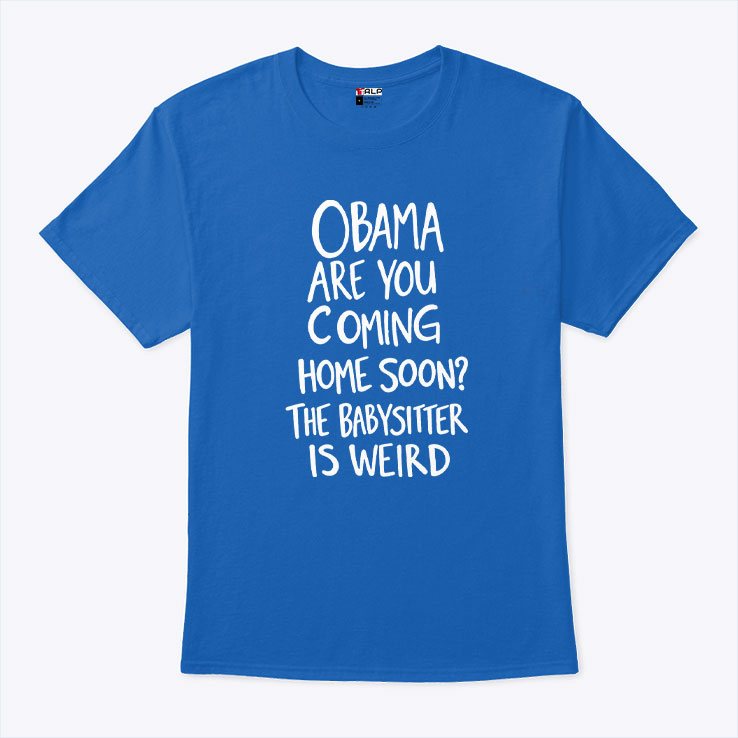 Obama Are You Coming Home Soon The Babysitter Is Weird Shirt Obama Are You Coming Home Soon The Babysitter Is Weird Shirt