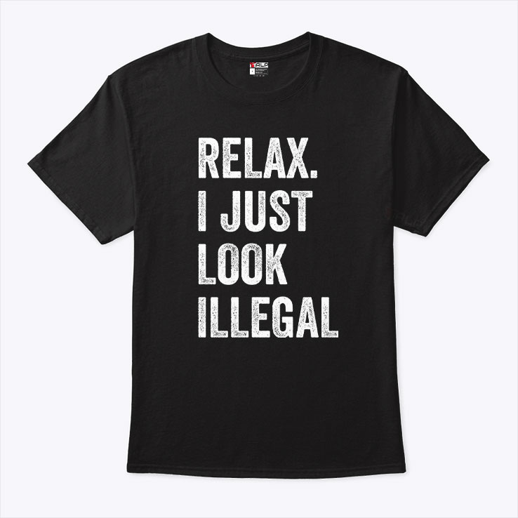 Relax I Just Look Illegal Shirt Relax I Just Look Illegal Shirt