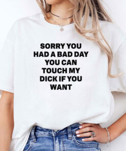 Sorry You Had A Bad Day You Can Touch My Dick If You Want Tee Shirt
