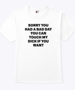 Sorry You Had A Bad Day You Can Touch My Dick If You Want Tee Shirt