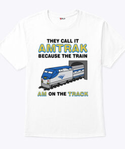 They Call It Amtrak Because The Train Am On The Track Shirt They Call It Amtrak Because The Train Am On The Track Shirt