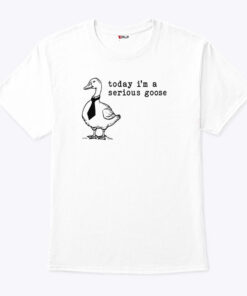 Today I’m A Serious Goose Shirt Today I’m A Serious Goose Shirt