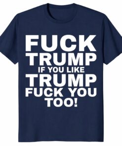 Fuck Trump If You Like Trump Fuck You Too Shirt