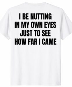 I Be Nutting In My Own Eyes Shirt – Funny Viral Quote Tee