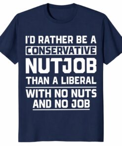 I’d Rather Be a Conservative Nutjob Than a Liberal Funny Shirt