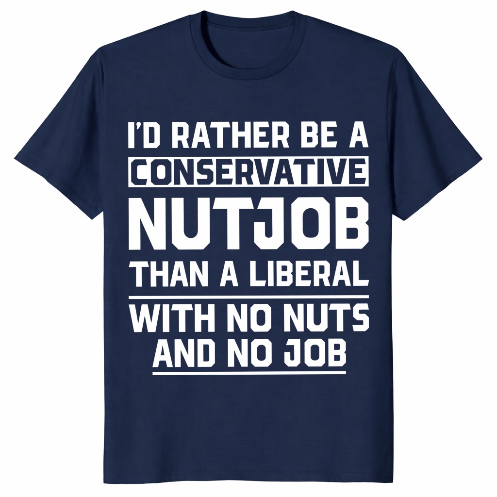 I’d Rather Be a Conservative Nutjob Than a Liberal Funny Shirt I’d Rather Be a Conservative Nutjob Than a Liberal Funny Shirt