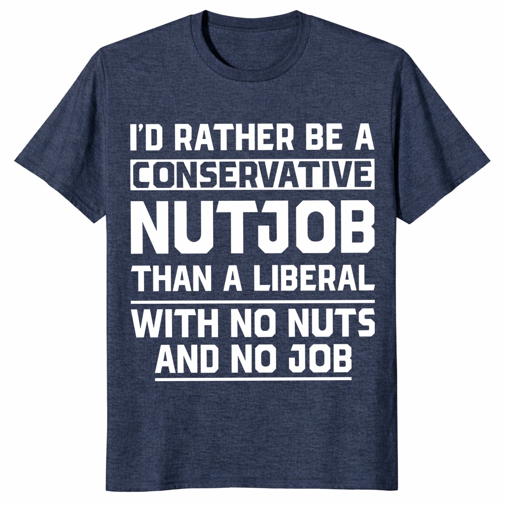 I’d Rather Be a Conservative Nutjob Than a Liberal Funny Shirt I’d Rather Be a Conservative Nutjob Than a Liberal Funny Shirt