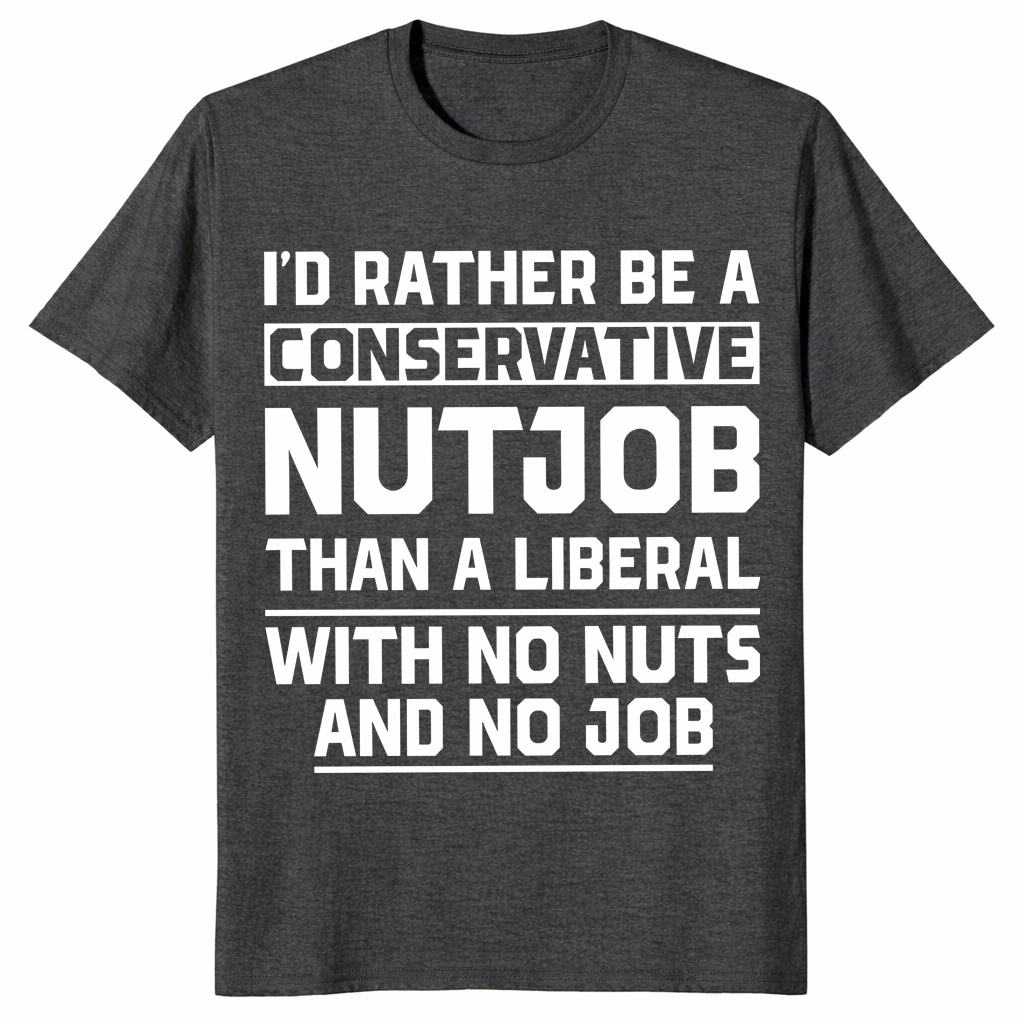 I’d Rather Be a Conservative Nutjob Than a Liberal Funny Shirt I’d Rather Be a Conservative Nutjob Than a Liberal Funny Shirt