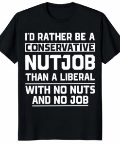 I’d Rather Be a Conservative Nutjob Than a Liberal Funny Shirt