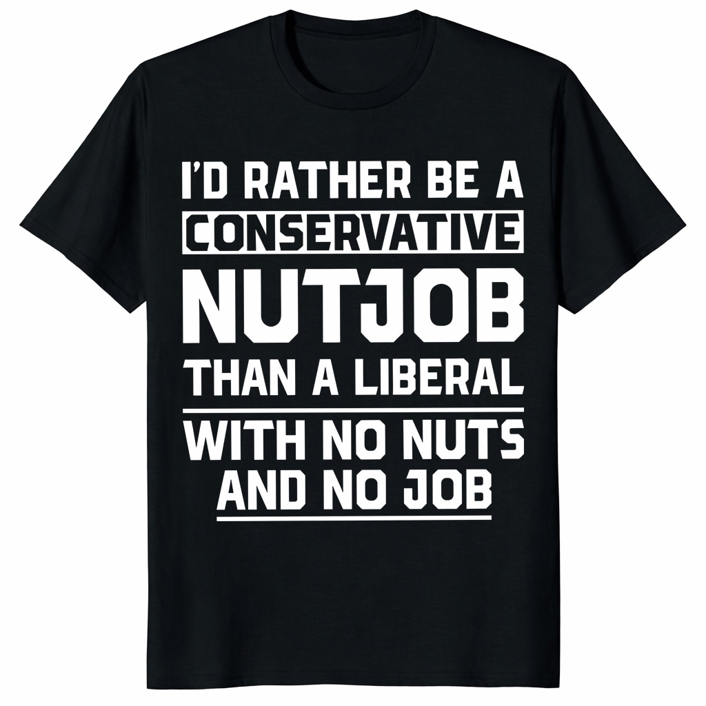 I'd Rather Be a Conservative Nutjob Than a Liberal Funny Shirt I'd Rather Be a Conservative Nutjob Than a Liberal Funny Shirt