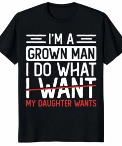 I’m A Grown Man I Do What My Daughter Wants Funny Dad Unisex Shirt