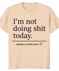 I’m Not Doing Shit Today Shirt – Mission Accomplished Tee
