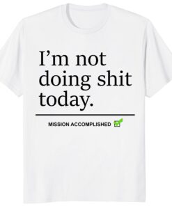 I’m Not Doing Shit Today Shirt – Mission Accomplished Tee