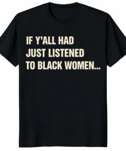 If Y’all Had Just Listened To Black Women Unisex Shirt – Bold Quote