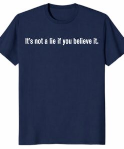 It’s Not A Lie If You Believe It Unisex Shirt _ Funny Quote Tee