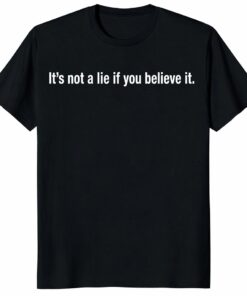 It’s Not A Lie If You Believe It Unisex Shirt _ Funny Quote Tee