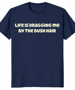 Life Is Dragging Me By The Bush Hair Shirt – Funny Quote Tee
