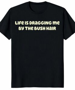 Life Is Dragging Me By The Bush Hair Shirt – Funny Quote Tee