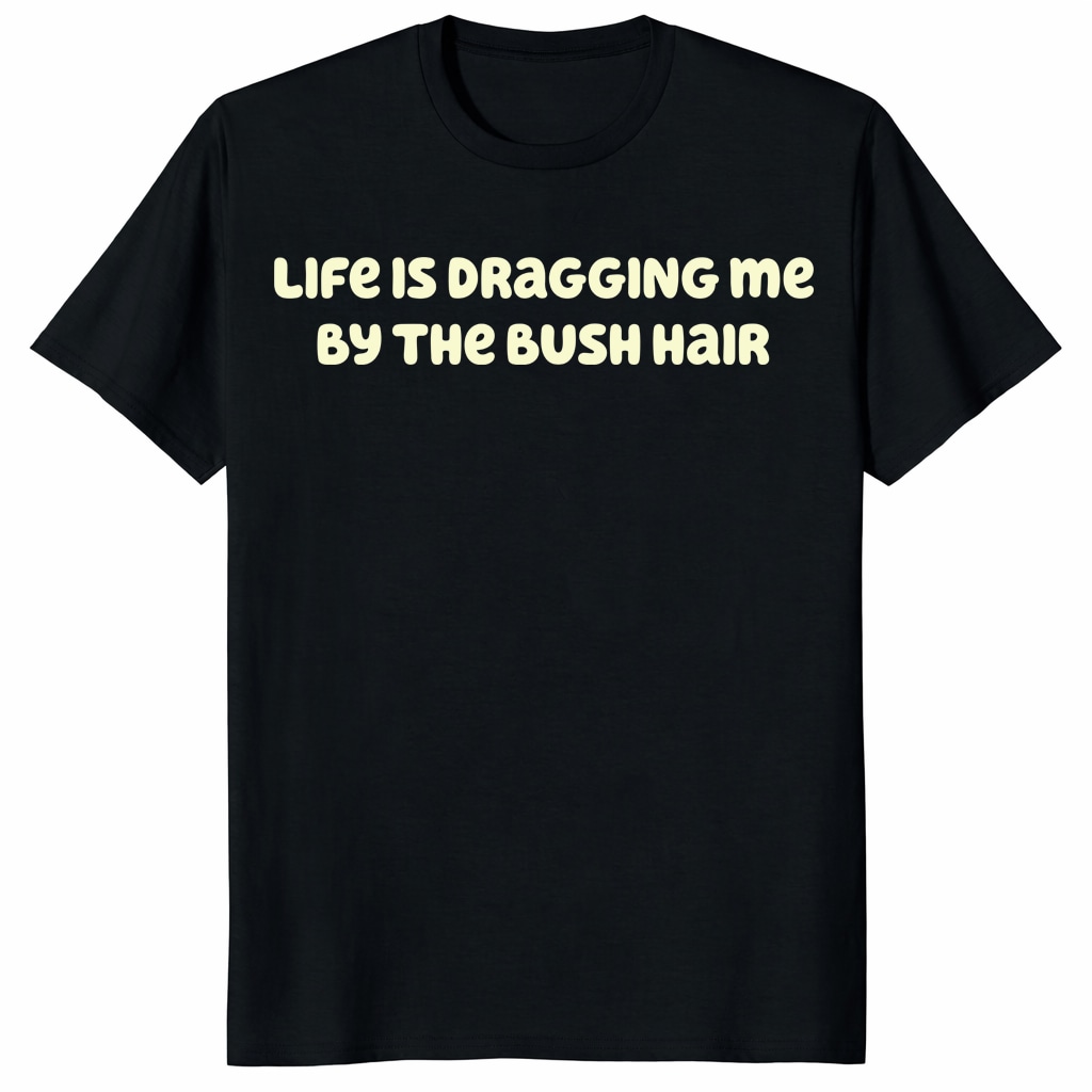 Life Is Dragging Me By The Bush Hair Shirt – Funny Quote Tee Life Is Dragging Me By The Bush Hair Shirt – Funny Quote Tee