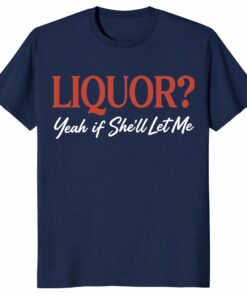 Liquor Yeah If She’ll Let Me Unisex Shirt – Funny Drinking Tee