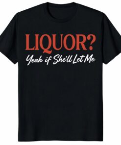 Liquor Yeah If She’ll Let Me Unisex Shirt – Funny Drinking Tee