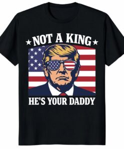 Not A King He’s Your Daddy Trump Shirt – Funny Patriotic Tee