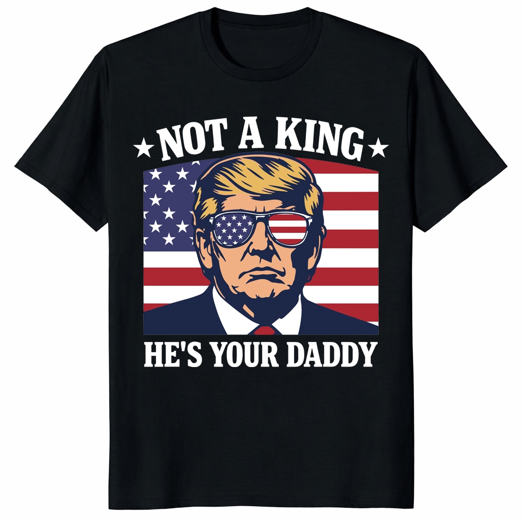 Not A King He’s Your Daddy Trump Shirt – Funny Patriotic Tee Not A King He’s Your Daddy Trump Shirt – Funny Patriotic Tee