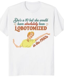 She’s A 10 But She Would Have Been Lobotomized 1950s Shirt