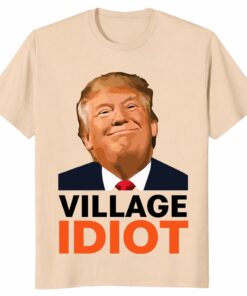 Village Idiot Trump Unisex Shirt – Funny Anti Trump Political Tee