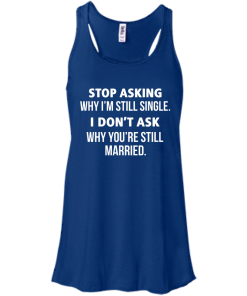 Awesome Tees: Funny - Stop asking why i am still single, i don't ask you are still married T-shirt,Tank top & Hoodies
