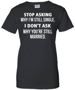Awesome Tees: Funny - Stop asking why i am still single, i don't ask you are still married T-shirt,Tank top & Hoodies