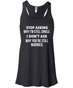 Awesome Tees: Funny - Stop asking why i am still single, i don't ask you are still married T-shirt,Tank top & Hoodies